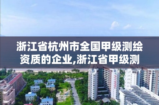 浙江省杭州市全國(guó)甲級(jí)測(cè)繪資質(zhì)的企業(yè),浙江省甲級(jí)測(cè)繪資質(zhì)單位