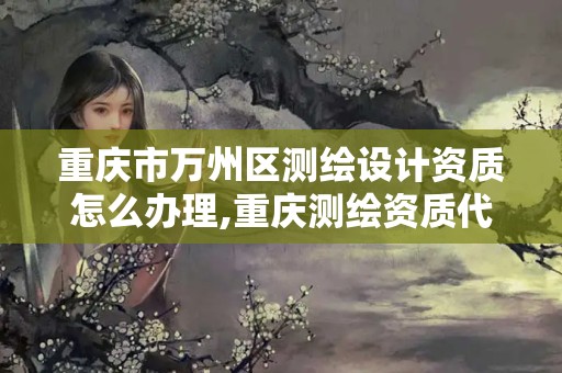 重慶市萬州區(qū)測繪設計資質(zhì)怎么辦理,重慶測繪資質(zhì)代辦。