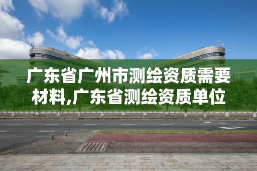 廣東省廣州市測繪資質需要材料,廣東省測繪資質單位名單