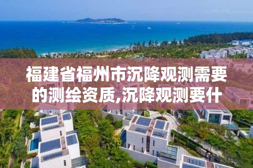 福建省福州市沉降觀測需要的測繪資質(zhì),沉降觀測要什么資質(zhì)