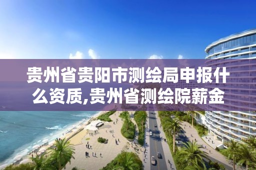 貴州省貴陽市測繪局申報什么資質,貴州省測繪院薪金待遇