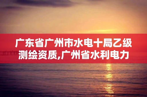 廣東省廣州市水電十局乙級測繪資質,廣州省水利電力勘測設計研究院。