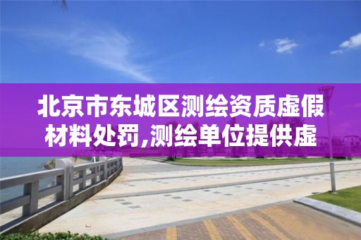 北京市東城區測繪資質虛假材料處罰,測繪單位提供虛假測繪成果