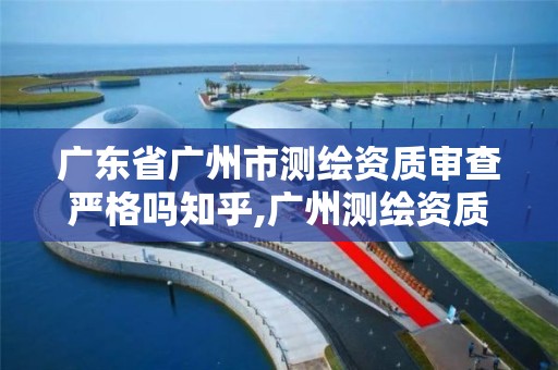 廣東省廣州市測繪資質審查嚴格嗎知乎,廣州測繪資質代辦