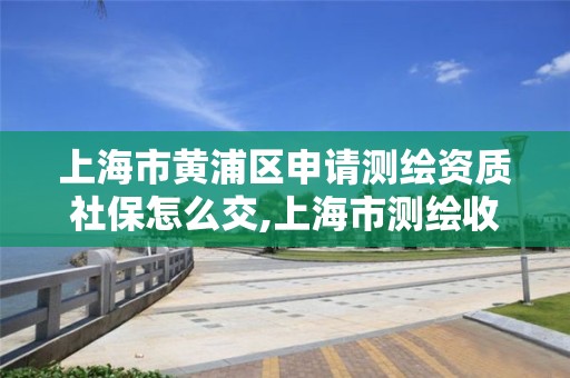 上海市黃浦區申請測繪資質社保怎么交,上海市測繪收費標準