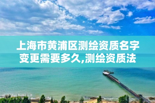 上海市黃浦區測繪資質名字變更需要多久,測繪資質法人變更要求