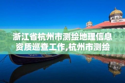 浙江省杭州市測繪地理信息資質巡查工作,杭州市測繪與地理信息局。