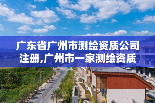 廣東省廣州市測繪資質(zhì)公司注冊,廣州市一家測繪資質(zhì)單位