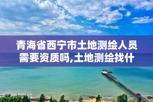 青海省西寧市土地測繪人員需要資質(zhì)嗎,土地測繪找什么單位