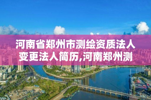 河南省鄭州市測繪資質法人變更法人簡歷,河南鄭州測繪局