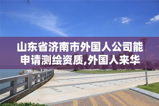 山東省濟南市外國人公司能申請測繪資質,外國人來華測繪管理辦法。