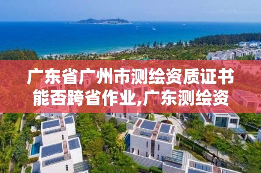 廣東省廣州市測繪資質證書能否跨省作業,廣東測繪資質標準。