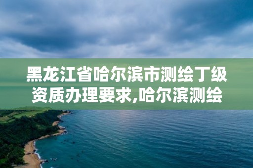 黑龍江省哈爾濱市測(cè)繪丁級(jí)資質(zhì)辦理要求,哈爾濱測(cè)繪招聘