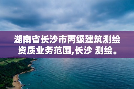 湖南省長沙市丙級建筑測繪資質(zhì)業(yè)務(wù)范圍,長沙 測繪。