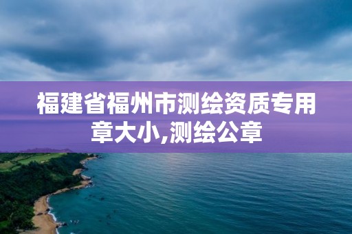 福建省福州市測繪資質專用章大小,測繪公章