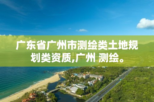 廣東省廣州市測繪類土地規(guī)劃類資質(zhì),廣州 測繪。