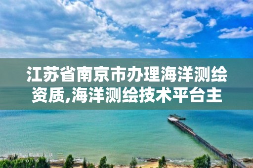 江蘇省南京市辦理海洋測繪資質,海洋測繪技術平臺主要有哪些