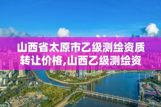 山西省太原市乙級測繪資質轉讓價格,山西乙級測繪資質單位。