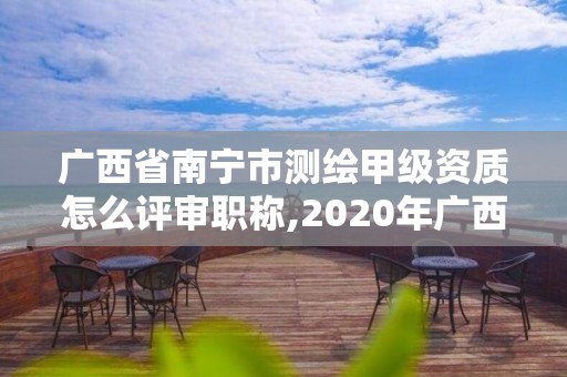 廣西省南寧市測繪甲級資質怎么評審職稱,2020年廣西甲級測繪資質單位