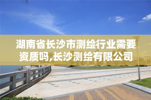 湖南省長沙市測繪行業(yè)需要資質(zhì)嗎,長沙測繪有限公司聯(lián)系電話