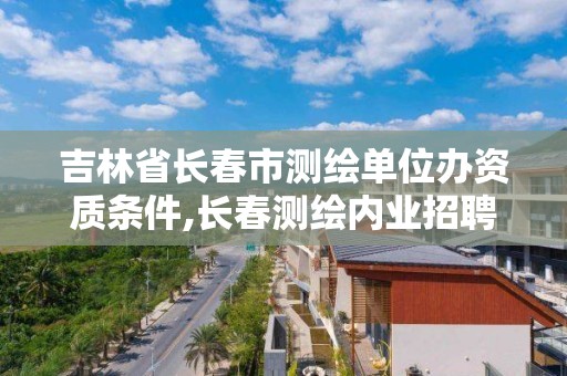 吉林省長春市測繪單位辦資質條件,長春測繪內業招聘