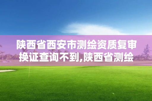 陜西省西安市測繪資質復審換證查詢不到,陜西省測繪資質延期