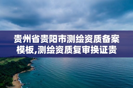 貴州省貴陽市測繪資質備案模板,測繪資質復審換證貴州