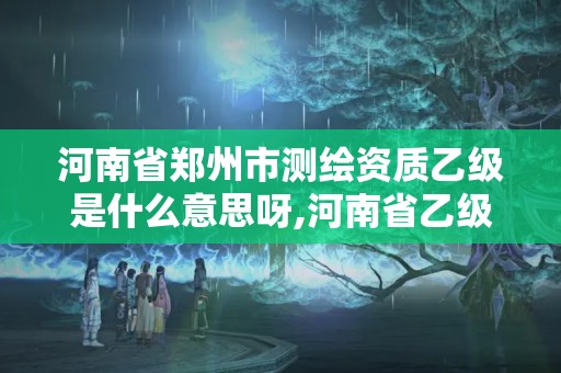 河南省鄭州市測繪資質乙級是什么意思呀,河南省乙級測繪公司有多少家。