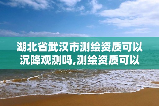 湖北省武漢市測繪資質可以沉降觀測嗎,測繪資質可以做沉降觀測嗎