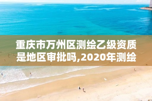 重慶市萬州區測繪乙級資質是地區審批嗎,2020年測繪資質乙級需要什么條件。