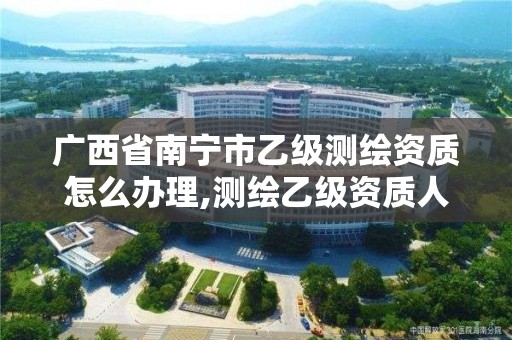 廣西省南寧市乙級測繪資質怎么辦理,測繪乙級資質人員條件。