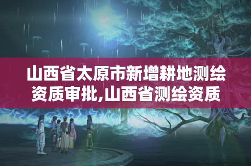 山西省太原市新增耕地測繪資質審批,山西省測繪資質查詢