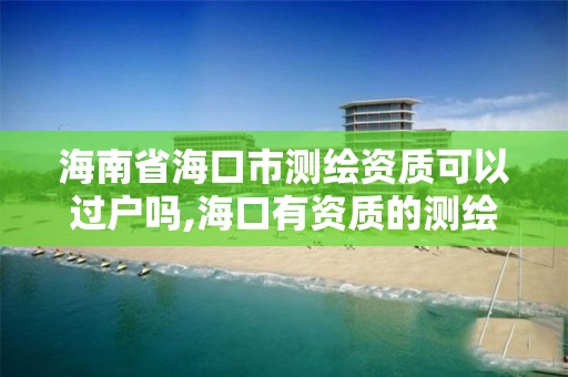 海南省?？谑袦y繪資質可以過戶嗎,?？谟匈Y質的測繪公司