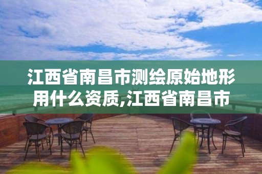 江西省南昌市測(cè)繪原始地形用什么資質(zhì),江西省南昌市測(cè)繪原始地形用什么資質(zhì)的