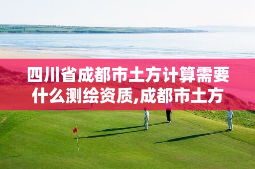 四川省成都市土方計(jì)算需要什么測繪資質(zhì),成都市土方開挖價(jià)格情況。