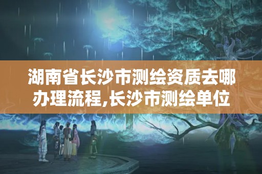 湖南省長沙市測繪資質(zhì)去哪辦理流程,長沙市測繪單位招聘。