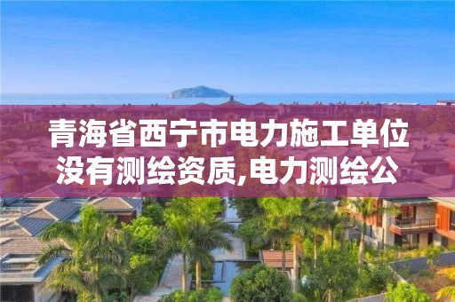 青海省西寧市電力施工單位沒有測繪資質,電力測繪公司。