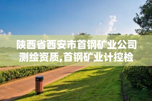 陜西省西安市首鋼礦業(yè)公司測(cè)繪資質(zhì),首鋼礦業(yè)計(jì)控檢驗(yàn)中心