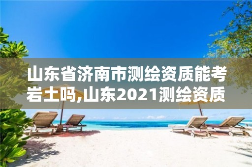 山東省濟南市測繪資質(zhì)能考巖土嗎,山東2021測繪資質(zhì)延期公告