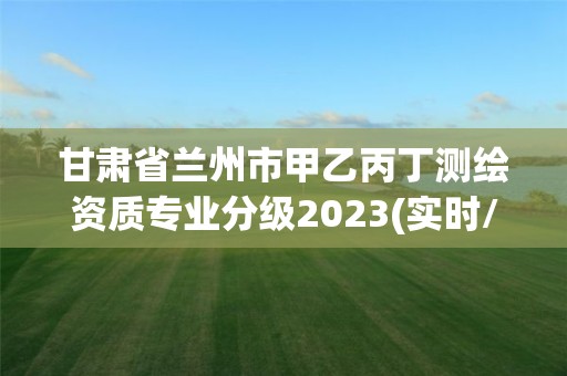 甘肅省蘭州市甲乙丙丁測繪資質專業分級2023(實時/更新中)