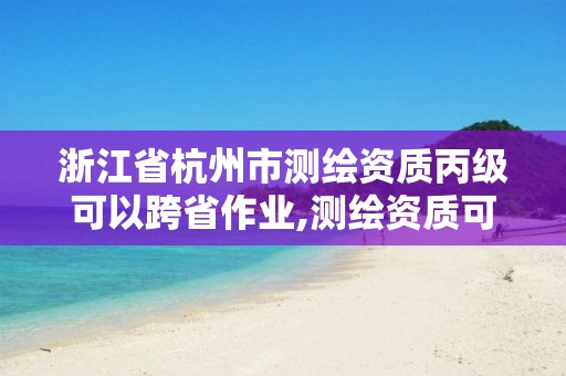 浙江省杭州市測繪資質丙級可以跨省作業,測繪資質可以直接申請丙級嗎。