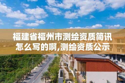 福建省福州市測繪資質(zhì)簡訊怎么寫的啊,測繪資質(zhì)公示