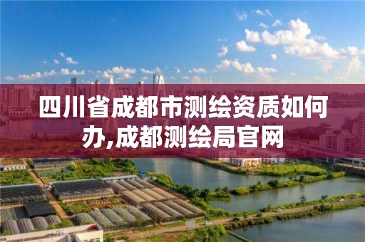 四川省成都市測繪資質如何辦,成都測繪局官網