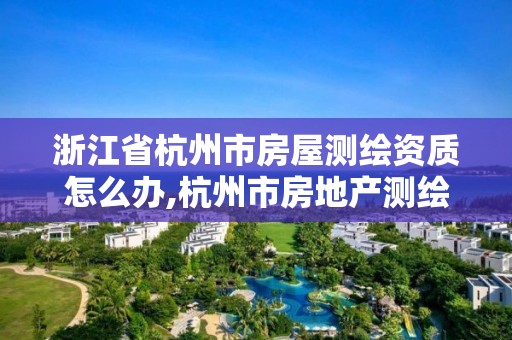 浙江省杭州市房屋測繪資質怎么辦,杭州市房地產測繪公司是國企嗎