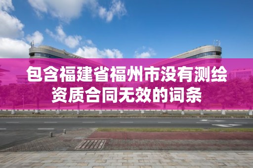 包含福建省福州市沒有測繪資質合同無效的詞條