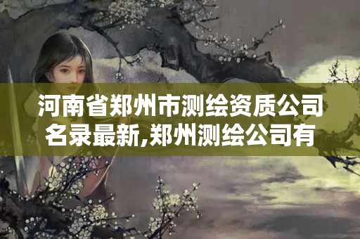 河南省鄭州市測繪資質公司名錄最新,鄭州測繪公司有哪些是正規的。