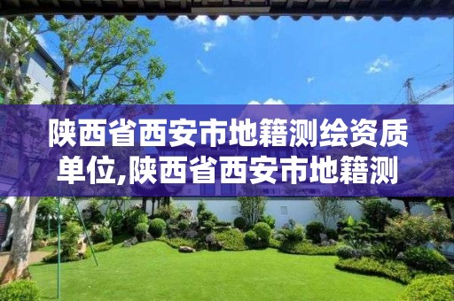 陜西省西安市地籍測繪資質單位,陜西省西安市地籍測繪資質單位名單