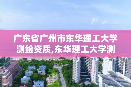 廣東省廣州市東華理工大學測繪資質,東華理工大學測繪工程專業怎么樣。