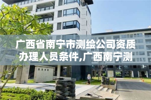 廣西省南寧市測繪公司資質辦理人員條件,廣西南寧測繪公司排名