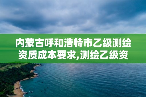 內蒙古呼和浩特市乙級測繪資質成本要求,測繪乙級資質多少錢